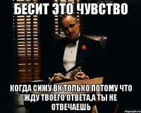 бесит это чувство когда сижу вк только потому что жду твоего ответа,а ты не отвечаешь