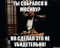 Ты собрался в Москву? Но сделал это не убидетельно!