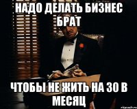 НАДО ДЕЛАТЬ БИЗНЕС БРАТ ЧТОБЫ НЕ ЖИТЬ НА 30 В МЕСЯЦ