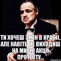 Ти хочеш змін в країні, але навіть не виходиш на мирні акції протесту...