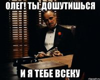 Олег! Ты дошутишься И я тебе всеку