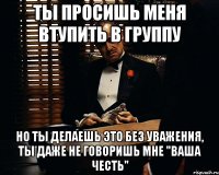 Ты просишь меня втупить в группу но ты делаешь это без уважения, ты даже не говоришь мне "Ваша честь"