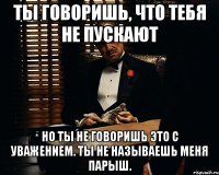 Ты говоришь, что тебя не пускают Но ты не говоришь это с уважением. Ты не называешь меня Парыш.