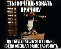 ты хочешь узнать причину но ты делаешь это только когда обещал саше разузнать