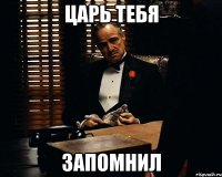 царь тебя запомнил