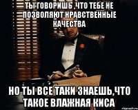 Ты говоришь ,что тебе не позволяют нравственные качества но ты все таки знаешь,что такое влажная киса