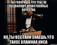 Ты говоришь,что тебе не позволяют нравственные качества но ты все таки знаешь,что такое влажная киса