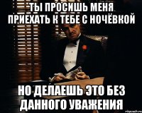 Ты просишь меня приехать к тебе с ночёвкой Но делаешь это без данного уважения