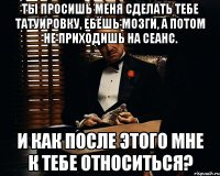 Ты просишь меня сделать тебе татуировку, ебёшь мозги, а потом не приходишь на сеанс. И как после этого мне к тебе относиться?