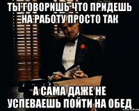 Ты говоришь что придешь на работу просто так А сама даже не успеваешь пойти на обед