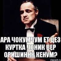 ара чокумчум ет цез куртка чоник вер оришиннк кенум?