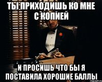 ты приходишь ко мне с копией и просишь что бы я поставила хорошие баллы