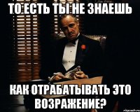 то есть ты не знаешь как отрабатывать это возражение?