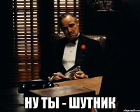  ну ты - шутник