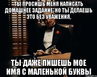 Ты просишь меня написать домашнее задание, но ты делаешь это без уважения, ты даже пишешь мое имя с маленькой буквы