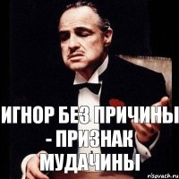 игнор без причины - признак мудачины