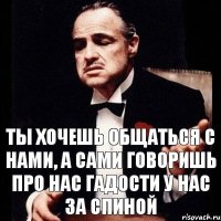 Ты хочешь общаться с нами, а сами говоришь про нас гадости у нас за спиной