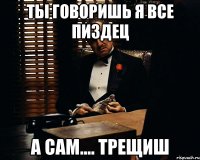 Ты говоришь я все пиздец А сам.... трещиш