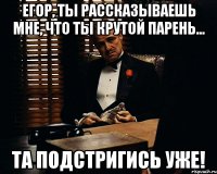 Егор, ты рассказываешь мне, что ты крутой парень... Та подстригись уже!