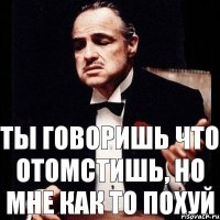 ты говоришь что отомстишь, но мне как то похуй