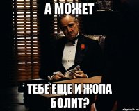 а может тебе еще и жопа болит?