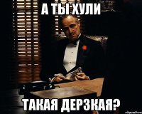 А ТЫ ХУЛИ ТАКАЯ ДЕРЗКАЯ?