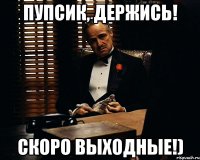 Пупсик, держись! Скоро выходные!)