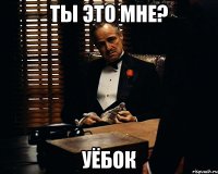 Ты это мне? Уёбок