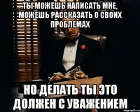 Ты можешь написать мне, можешь рассказать о своих проблемах но делать ты это должен с уважением