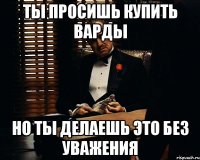 Ты просишь купить варды но ты делаешь это без уважения