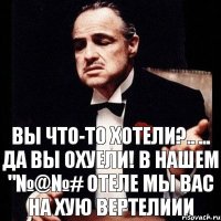 Вы что-то хотели?.. ... Да вы охуели! В нашем "№@№# отеле мы Вас на хую вертелиии