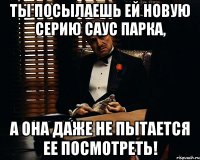 Ты посылаешь ей новую серию Саус Парка, А она даже не пытается ее посмотреть!