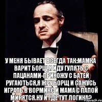 у меня бывает всегда так:мамка варит борщ,я иду гулять с пацанами-прихожу с батей ругаються,я жру борщ и сажусь играть в Вормикс и мама с папой мирятся.Ну и где тут логика?