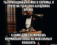 ты приходишь ко мне в хоромы, я трачу на тебя свое бесценное время, а сама даже не можешь нормально зубы на межзубных показать