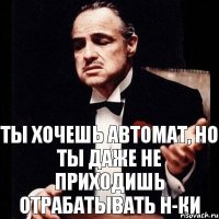 Ты хочешь автомат, но ты даже не приходишь отрабатывать н-ки