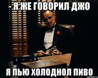 - я же говорил джо я пью холоднол пиво