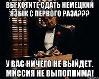 Вы хотите сдать немецкий язык с первого раза??? У вас ничего не выйдет. Миссия не выполнима!