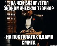 - На чем базируется экономическая теория? - На постулатах Адама Смита