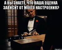 А вы знаете, что ваша оценка зависит от моего настроения? 