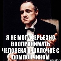 Я не могу серьезно воспринимать человека в шапочке с помпончиком