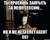 ты просишь закрыть за меня сессию... но я же не secret agent 007