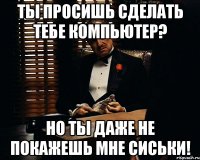 Ты просишь сделать тебе компьютер? Но ты даже не покажешь мне сиськи!