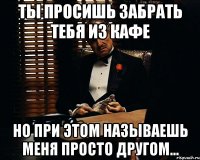 Ты просишь забрать тебя из кафе Но при этом называешь меня просто другом...