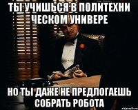 ты учишься в политехни ческом универе но ты даже не предлогаешь собрать робота