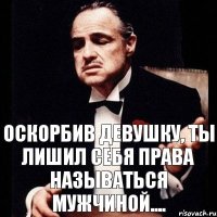 Оскорбив девушку, ты лишил себя права называться мужчиной....