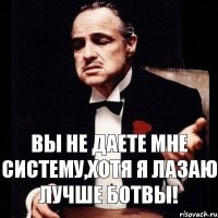 Вы не даете мне систему,хотя я лазаю лучше ботвы!