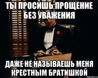 ты просишь прощение без уважения даже не называешь меня крестным братишкой