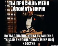 Ты просишь меня уломать Кирю Но ты делаешь это без уважения, ты даже не поцеловала меня под хвостик