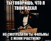 Ты говоришь, что я твой идеал но смотрела ли ты фильмы с моим участием?