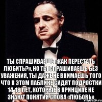 Ты спрашиваешь «как перестать любить?», но ты спрашиваешь без уважения, ты даже не внимаешь того что в этом паблике сидят подростки 14-18 лет, которые в принципе не знают понятия слова «любовь»